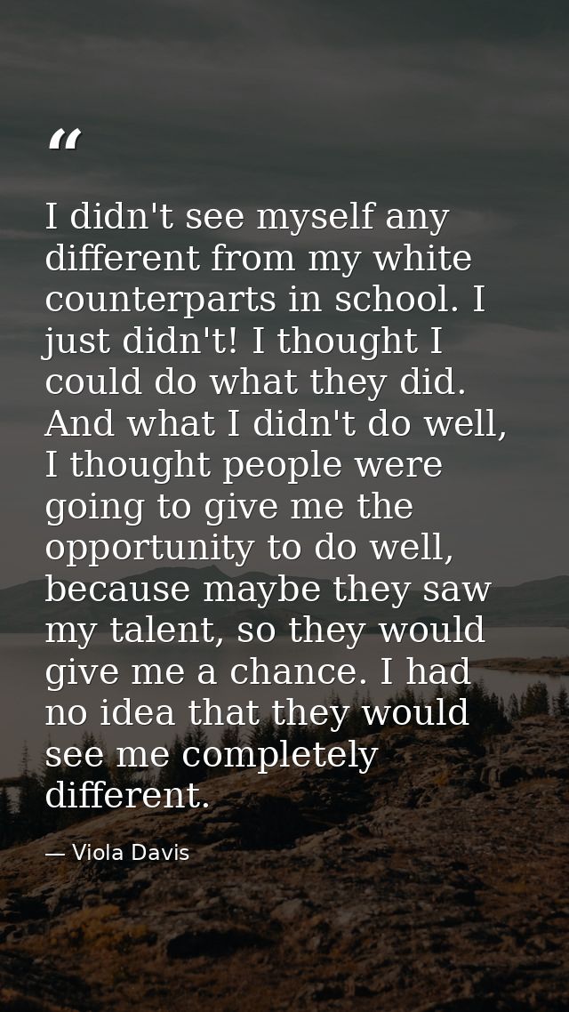 I didn't see myself any different from my white counterparts in school. I just didn't! I thought I could do what they di — Viola Davis