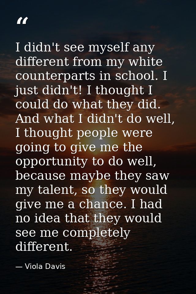 I didn't see myself any different from my white counterparts in school. I just didn't! I thought I could do what they di — Viola Davis