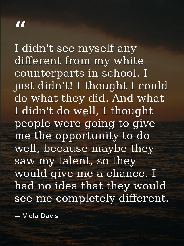 I didn't see myself any different from my white counterparts in school. I just didn't! I thought I could do what they di — Viola Davis