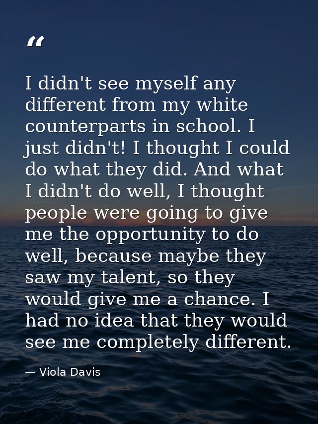I didn't see myself any different from my white counterparts in school. I just didn't! I thought I could do what they di — Viola Davis