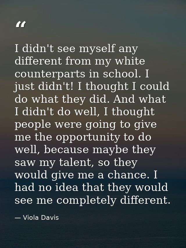 I didn't see myself any different from my white counterparts in school. I just didn't! I thought I could do what they di — Viola Davis