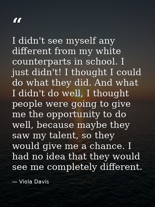 I didn't see myself any different from my white counterparts in school. I just didn't! I thought I could do what they di — Viola Davis