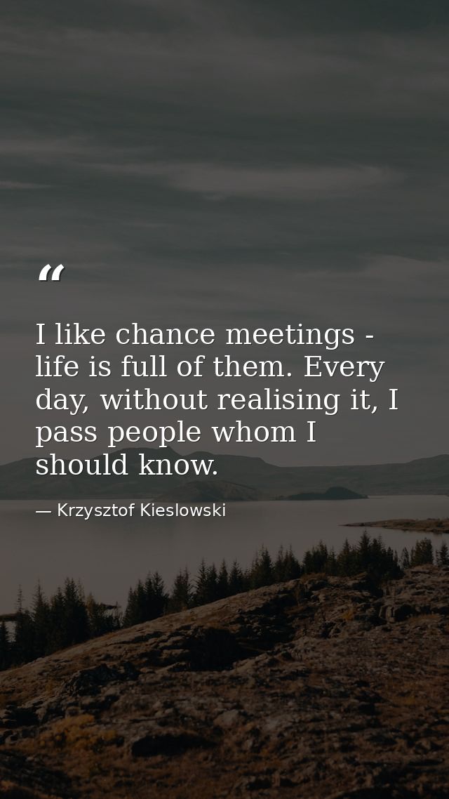 I like chance meetings - life is full of them. Every day, without realising it, I pass people whom I should know. — Krzysztof Kieslowski