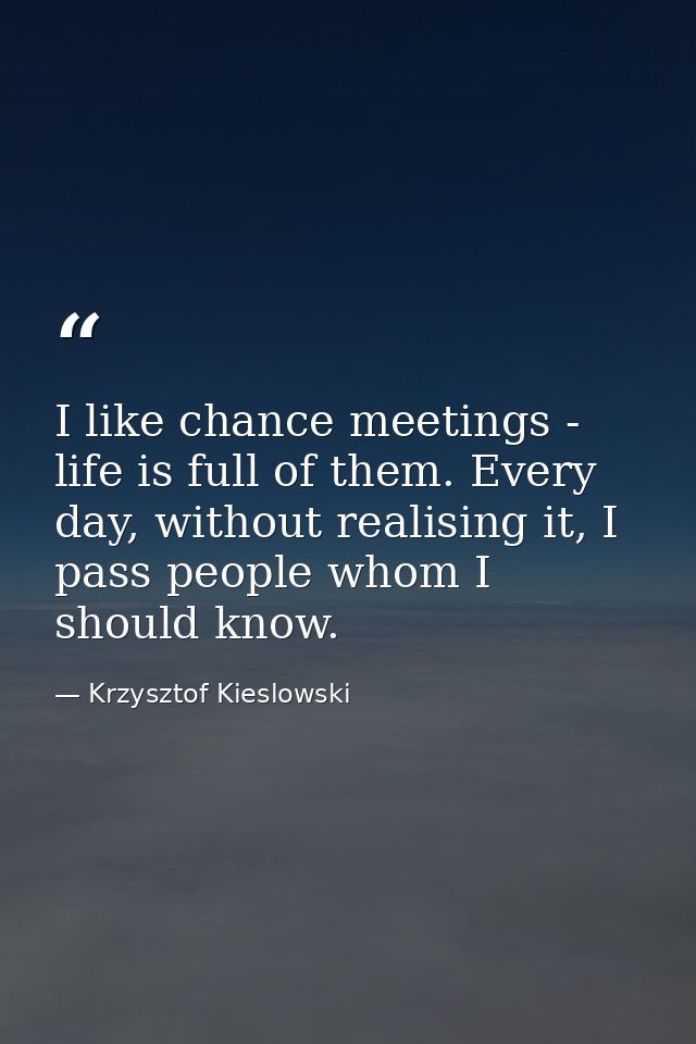 I like chance meetings - life is full of them. Every day, without realising it, I pass people whom I should know. — Krzysztof Kieslowski
