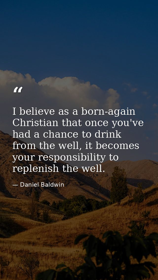 I believe as a born-again Christian that once you've had a chance to drink from the well, it becomes your responsibility — Daniel Baldwin