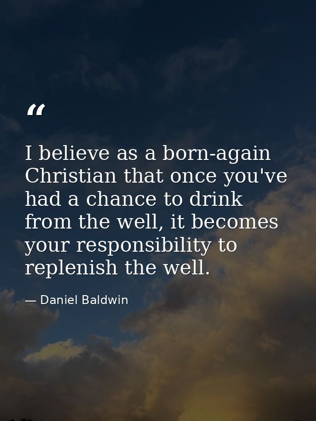 I believe as a born-again Christian that once you've had a chance to drink from the well, it becomes your responsibility — Daniel Baldwin