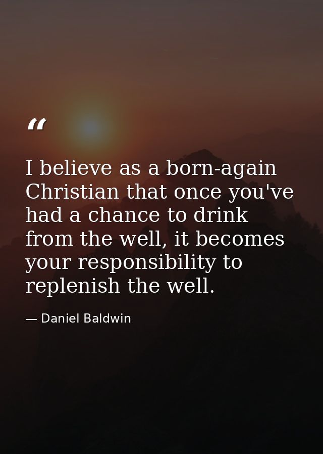 I believe as a born-again Christian that once you've had a chance to drink from the well, it becomes your responsibility — Daniel Baldwin