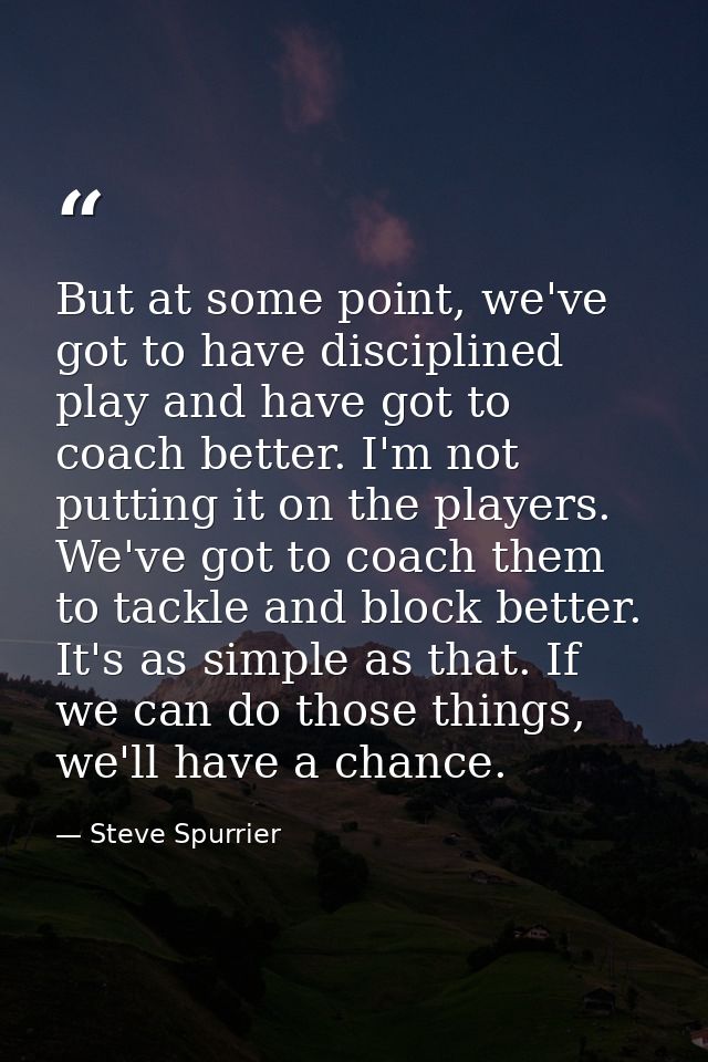 But at some point, we've got to have disciplined play and have got to coach better. I'm not putting it on the players. W — Steve Spurrier