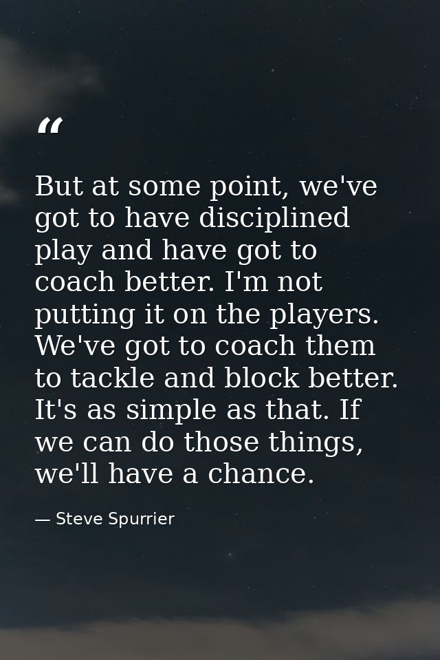 But at some point, we've got to have disciplined play and have got to coach better. I'm not putting it on the players. W — Steve Spurrier