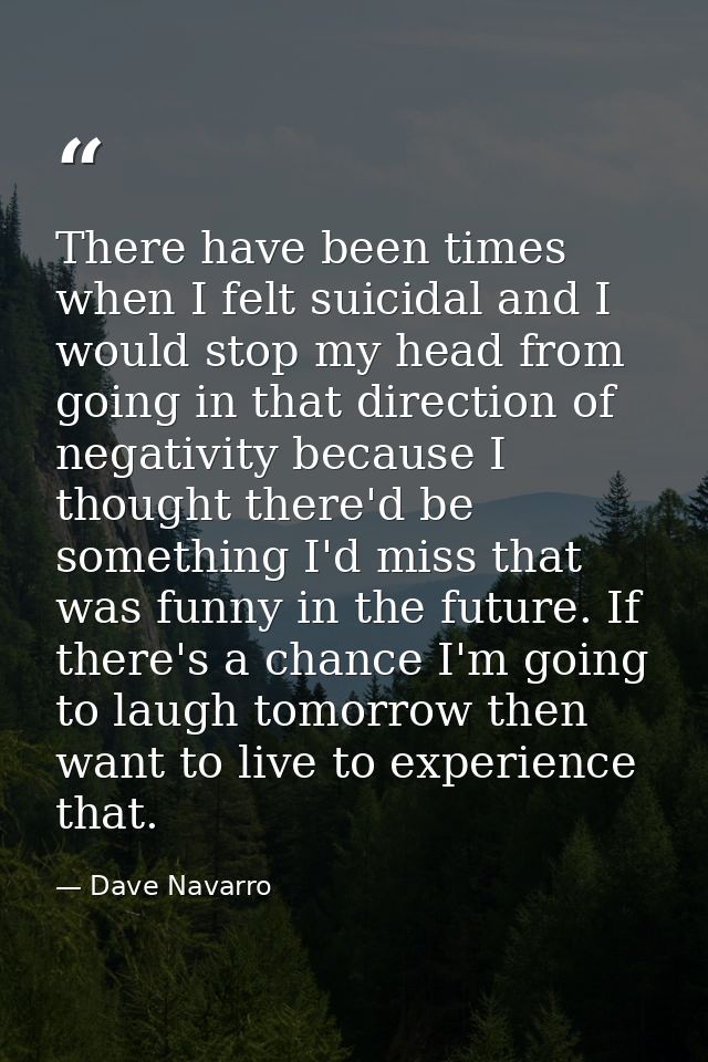 There have been times when I felt suicidal and I would stop my head from going in that direction of negativity because I — Dave Navarro