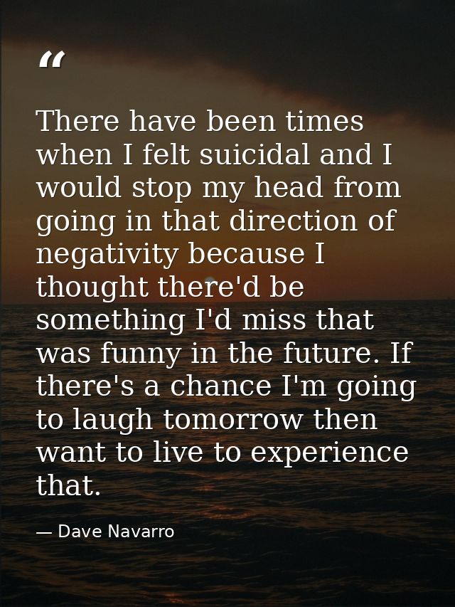 There have been times when I felt suicidal and I would stop my head from going in that direction of negativity because I — Dave Navarro