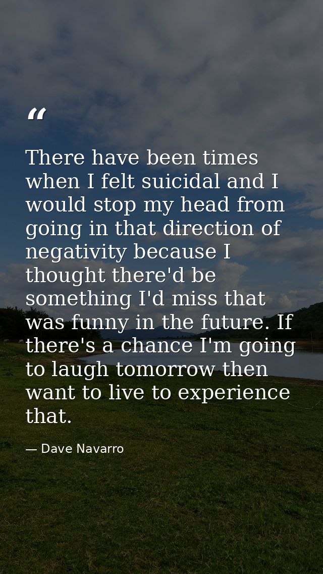 There have been times when I felt suicidal and I would stop my head from going in that direction of negativity because I — Dave Navarro