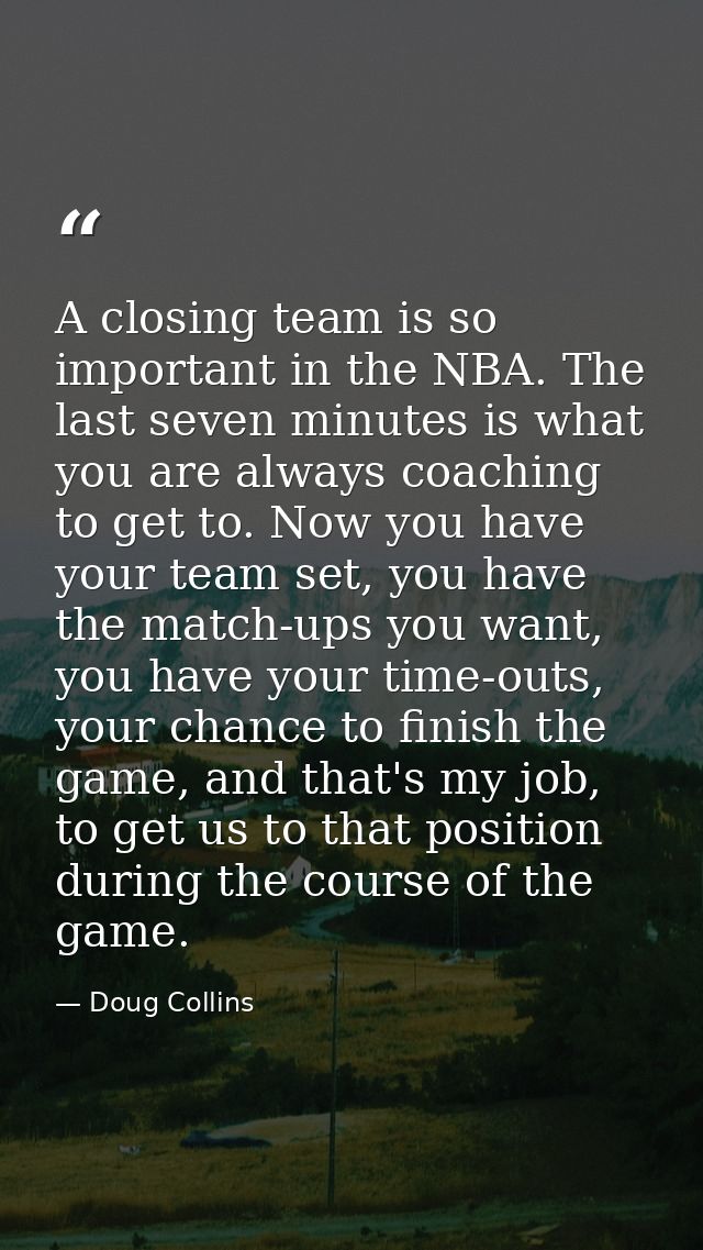 A closing team is so important in the NBA. The last seven minutes is what you are always coaching to get to. Now you hav — Doug Collins