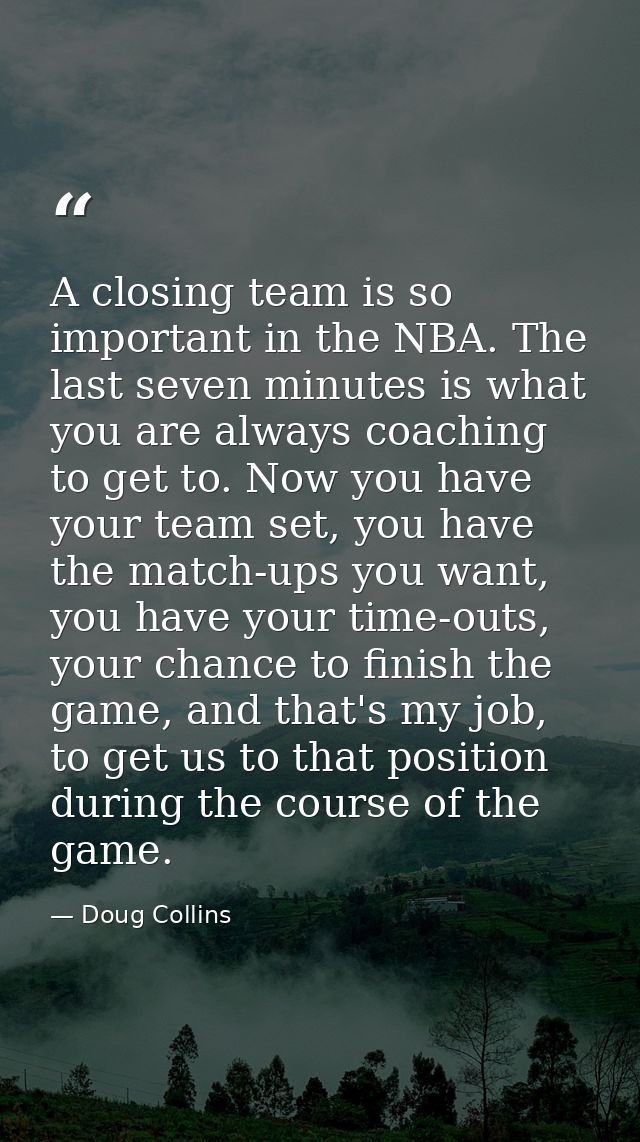 A closing team is so important in the NBA. The last seven minutes is what you are always coaching to get to. Now you hav — Doug Collins
