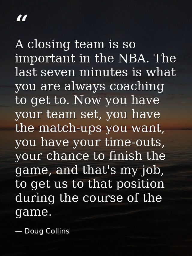 A closing team is so important in the NBA. The last seven minutes is what you are always coaching to get to. Now you hav — Doug Collins