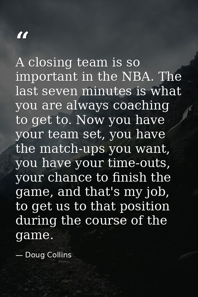 A closing team is so important in the NBA. The last seven minutes is what you are always coaching to get to. Now you hav — Doug Collins
