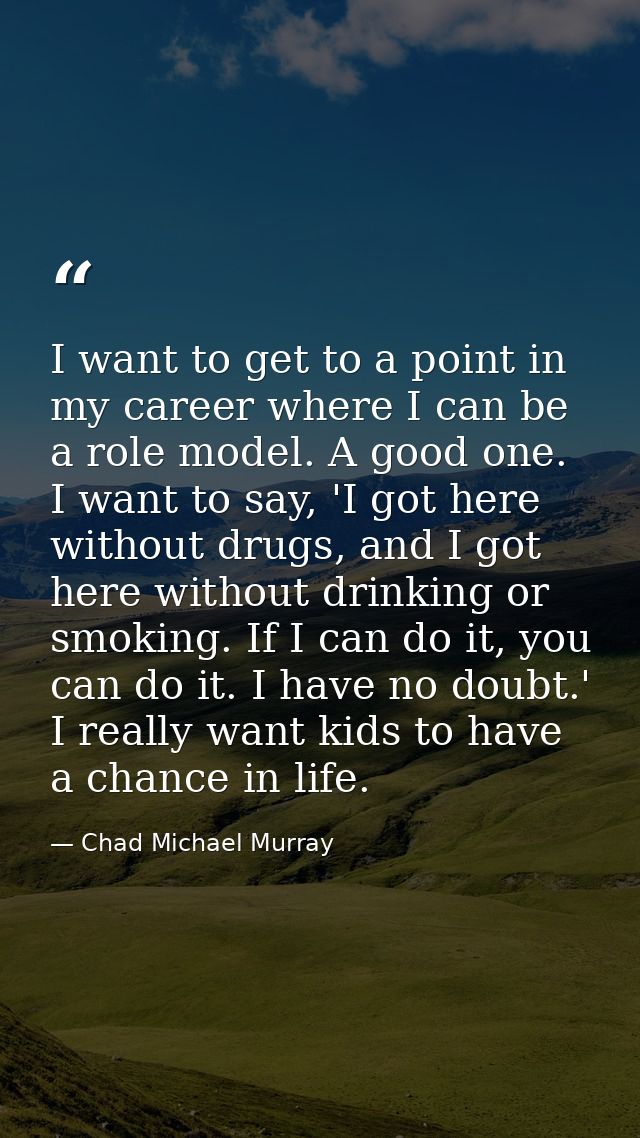 I want to get to a point in my career where I can be a role model. A good one. I want to say, 'I got here without drugs, — Chad Michael Murray