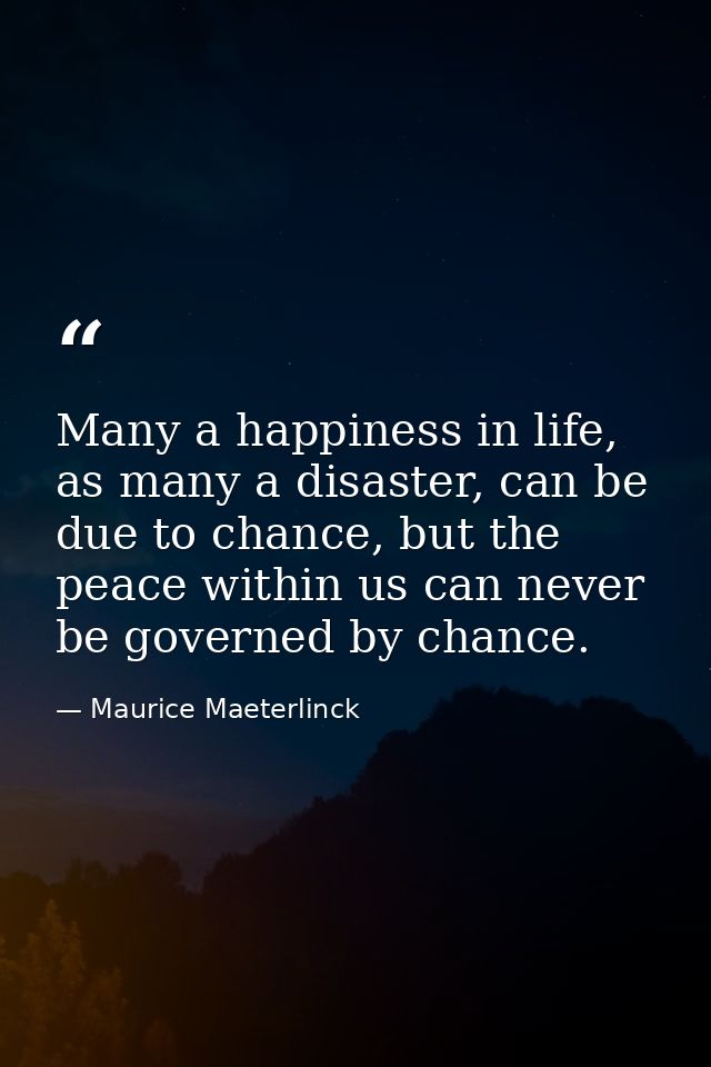 Many a happiness in life, as many a disaster, can be due to chance, but the peace within us can never be governed by cha — Maurice Maeterlinck