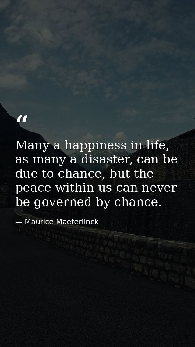 Many a happiness in life, as many a disaster, can be due to chance, but the peace within us can never be governed by cha — Maurice Maeterlinck