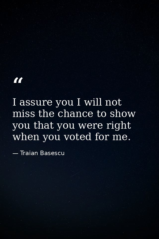 I assure you I will not miss the chance to show you that you were right when you voted for me. — Traian Basescu