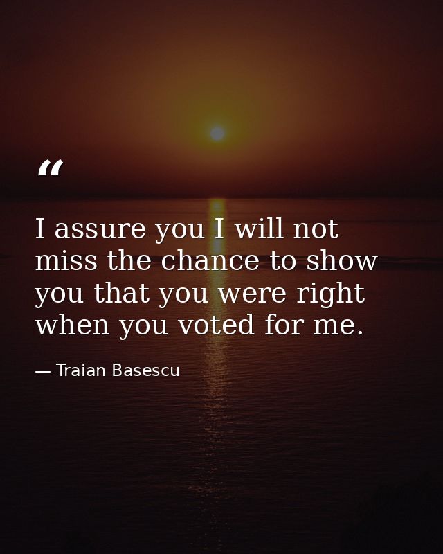 I assure you I will not miss the chance to show you that you were right when you voted for me. — Traian Basescu