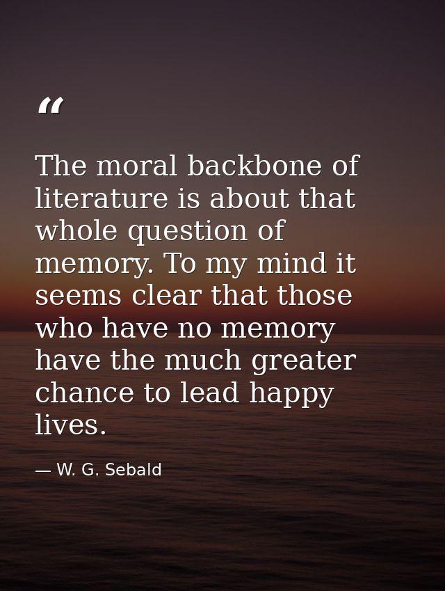 The moral backbone of literature is about that whole question of memory. To my mind it seems clear that those who have n — W. G. Sebald