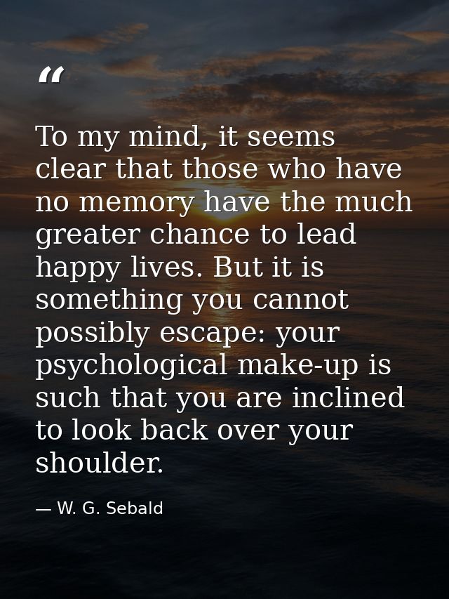 To my mind, it seems clear that those who have no memory have the much greater chance to lead happy lives. But it is som — W. G. Sebald