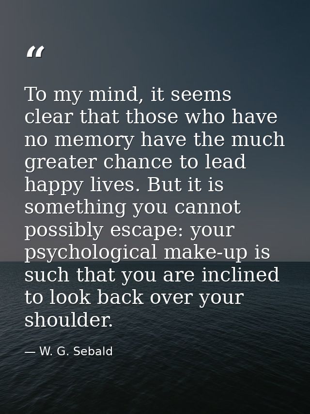 To my mind, it seems clear that those who have no memory have the much greater chance to lead happy lives. But it is som — W. G. Sebald