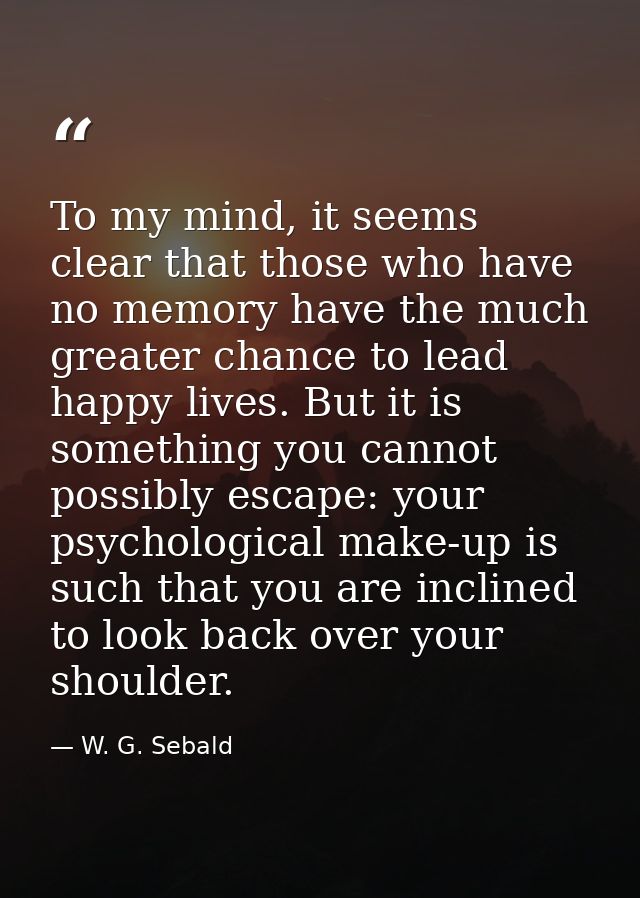 To my mind, it seems clear that those who have no memory have the much greater chance to lead happy lives. But it is som — W. G. Sebald
