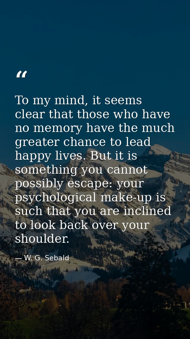 To my mind, it seems clear that those who have no memory have the much greater chance to lead happy lives. But it is som — W. G. Sebald