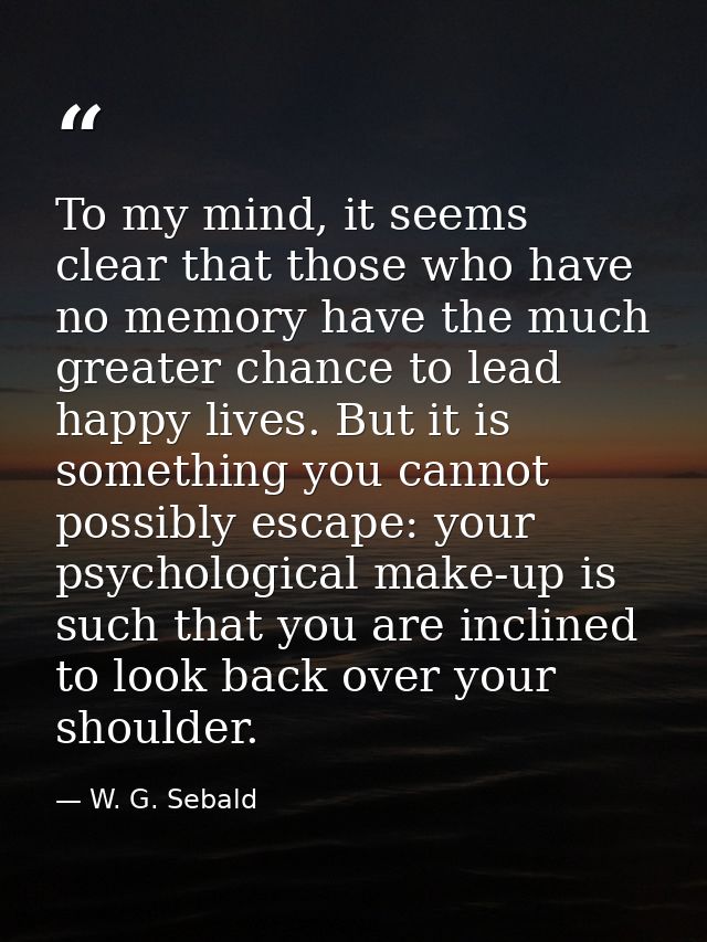 To my mind, it seems clear that those who have no memory have the much greater chance to lead happy lives. But it is som — W. G. Sebald
