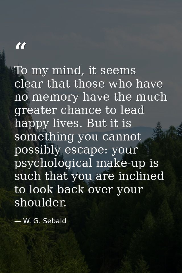 To my mind, it seems clear that those who have no memory have the much greater chance to lead happy lives. But it is som — W. G. Sebald