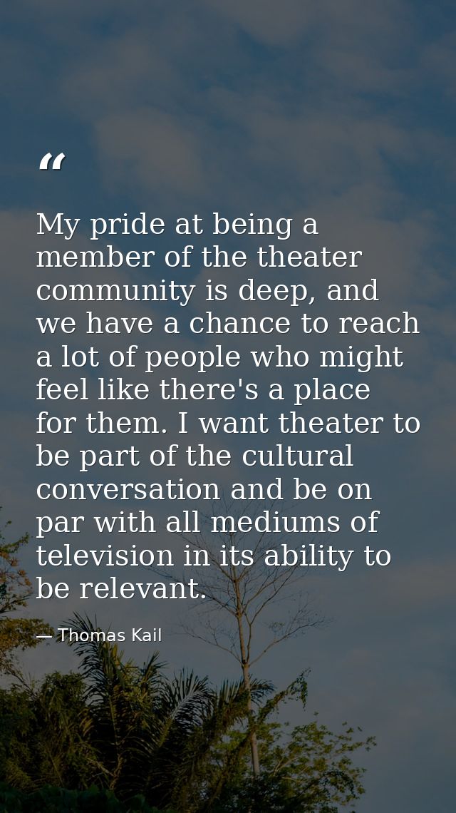 My pride at being a member of the theater community is deep, and we have a chance to reach a lot of people who might fee — Thomas Kail
