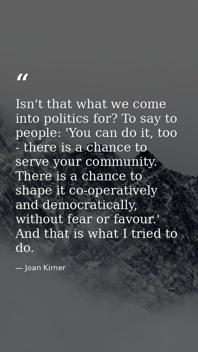 Isn't that what we come into politics for? To say to people: 'You can do it, too - there is a chance to serve your commu — Joan Kirner