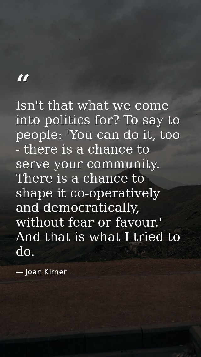 Isn't that what we come into politics for? To say to people: 'You can do it, too - there is a chance to serve your commu — Joan Kirner
