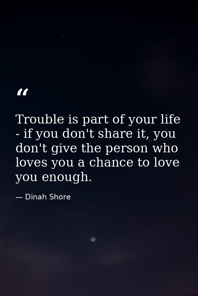 Trouble is part of your life - if you don't share it, you don't give the person who loves you a chance to love you enoug — Dinah Shore