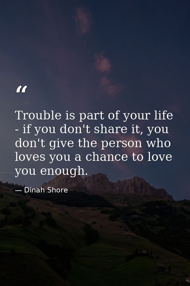 Trouble is part of your life - if you don't share it, you don't give the person who loves you a chance to love you enoug — Dinah Shore