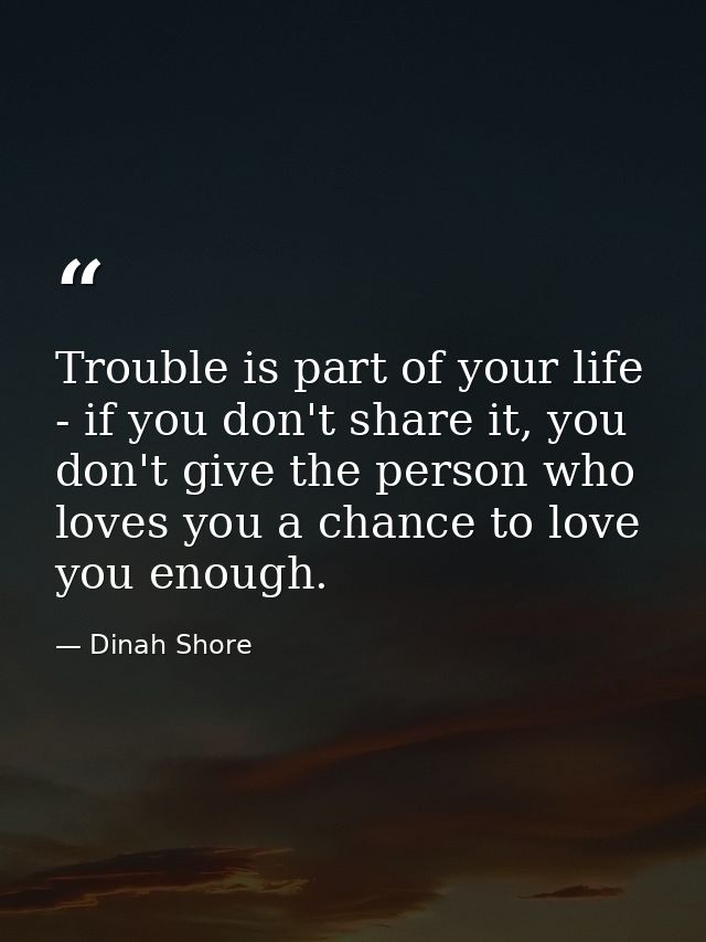 Trouble is part of your life - if you don't share it, you don't give the person who loves you a chance to love you enoug — Dinah Shore