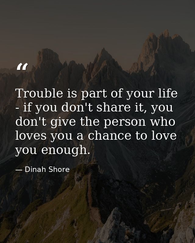 Trouble is part of your life - if you don't share it, you don't give the person who loves you a chance to love you enoug — Dinah Shore
