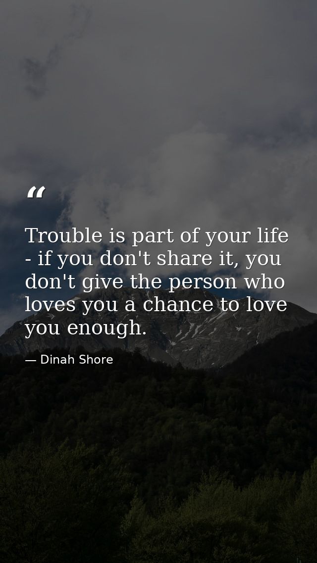 Trouble is part of your life - if you don't share it, you don't give the person who loves you a chance to love you enoug — Dinah Shore