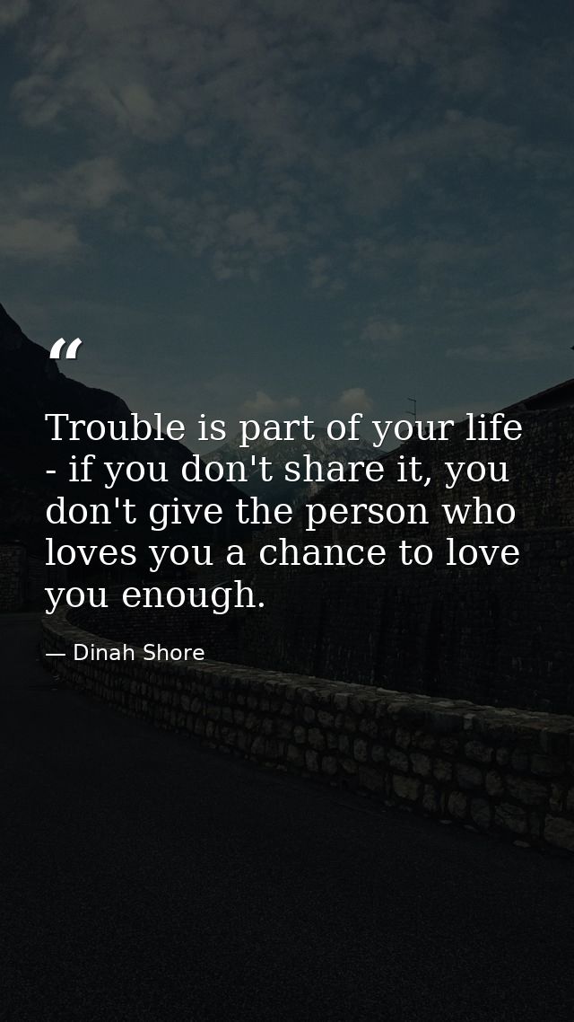 Trouble is part of your life - if you don't share it, you don't give the person who loves you a chance to love you enoug — Dinah Shore