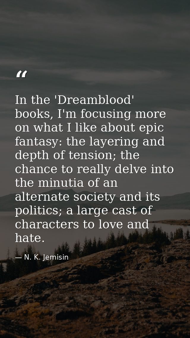 In the 'Dreamblood' books, I'm focusing more on what I like about epic fantasy: the layering and depth of tension; the c — N. K. Jemisin