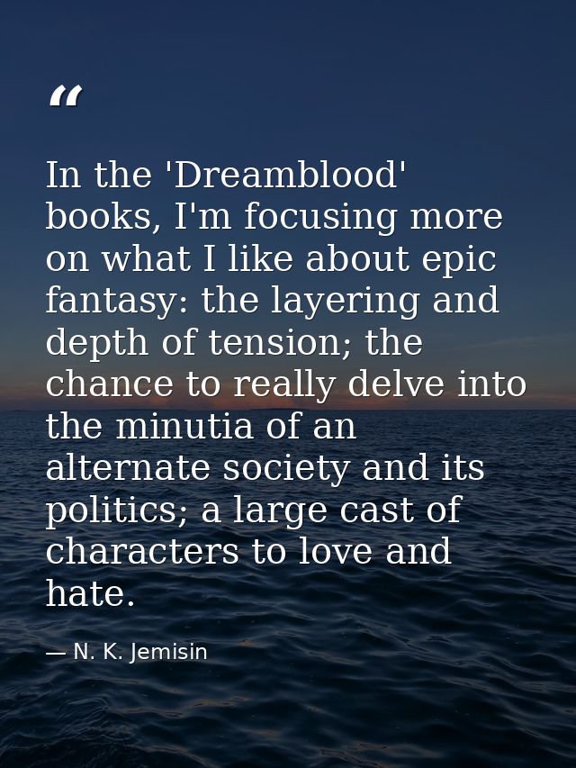 In the 'Dreamblood' books, I'm focusing more on what I like about epic fantasy: the layering and depth of tension; the c — N. K. Jemisin