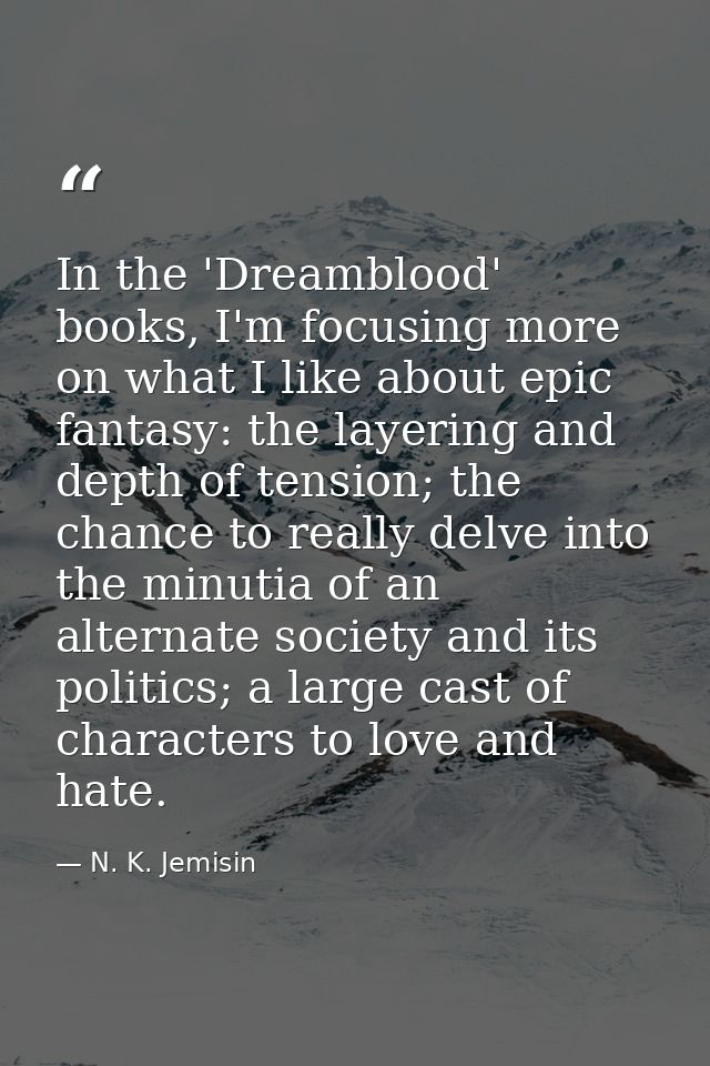 In the 'Dreamblood' books, I'm focusing more on what I like about epic fantasy: the layering and depth of tension; the c — N. K. Jemisin