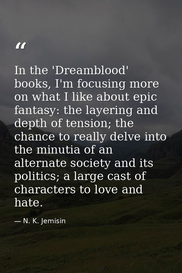 In the 'Dreamblood' books, I'm focusing more on what I like about epic fantasy: the layering and depth of tension; the c — N. K. Jemisin