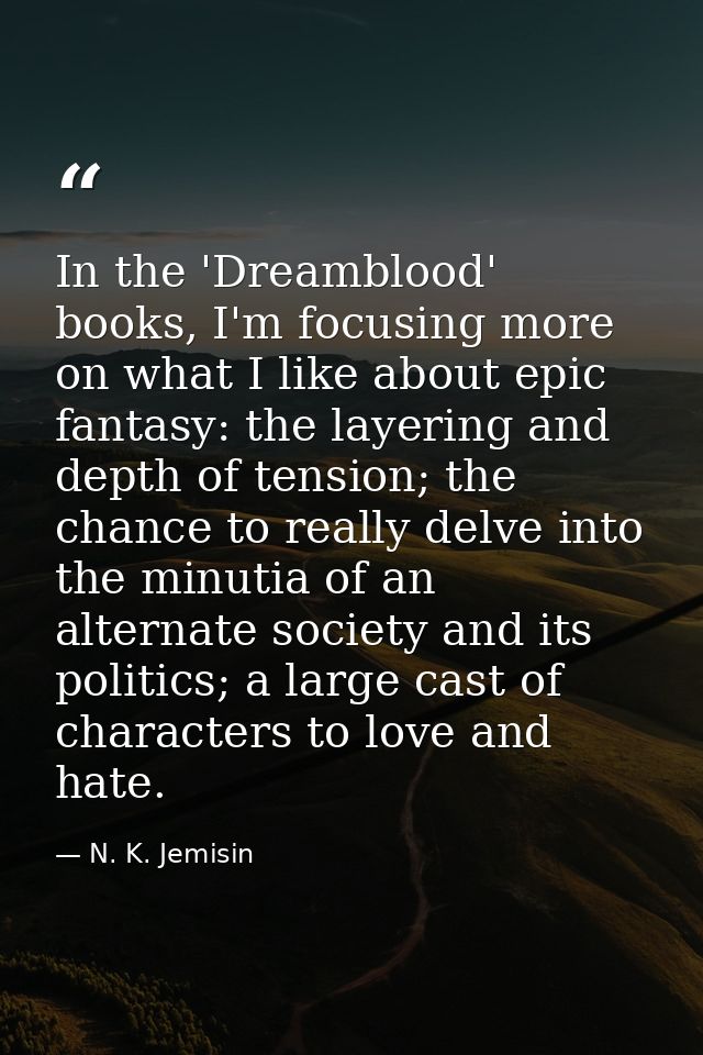 In the 'Dreamblood' books, I'm focusing more on what I like about epic fantasy: the layering and depth of tension; the c — N. K. Jemisin