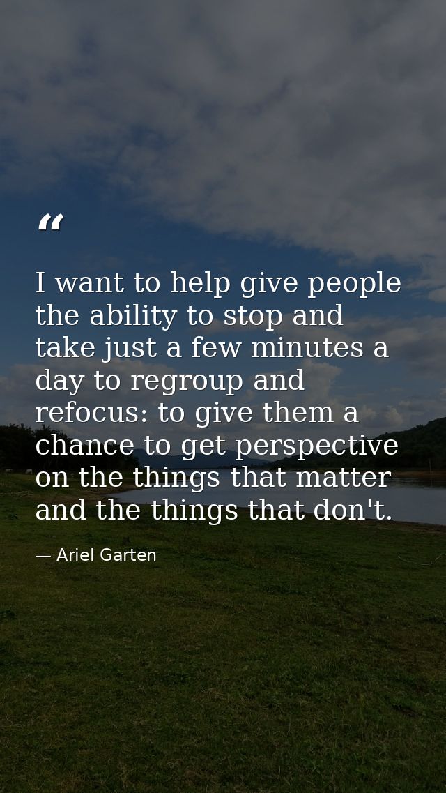 I want to help give people the ability to stop and take just a few minutes a day to regroup and refocus: to give them a  — Ariel Garten