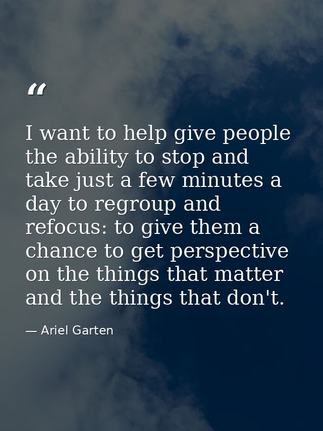 I want to help give people the ability to stop and take just a few minutes a day to regroup and refocus: to give them a  — Ariel Garten
