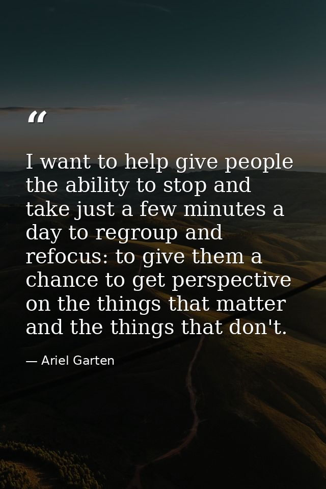 I want to help give people the ability to stop and take just a few minutes a day to regroup and refocus: to give them a  — Ariel Garten