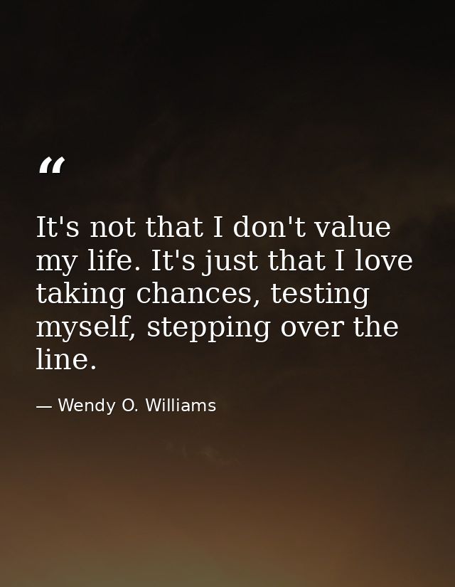 It's not that I don't value my life. It's just that I love taking chances, testing myself, stepping over the line. — Wendy O. Williams